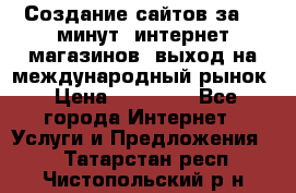 Создание сайтов за 15 минут, интернет магазинов, выход на международный рынок › Цена ­ 15 000 - Все города Интернет » Услуги и Предложения   . Татарстан респ.,Чистопольский р-н